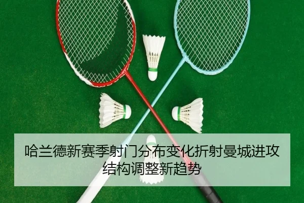 哈兰德新赛季射门分布变化折射曼城进攻结构调整新趋势