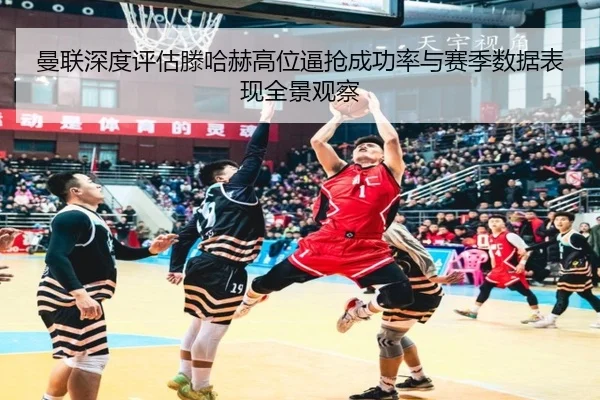 曼联深度评估滕哈赫高位逼抢成功率与赛季数据表现全景观察