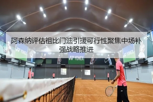 阿森纳评估祖比门迪引援可行性聚焦中场补强战略推进