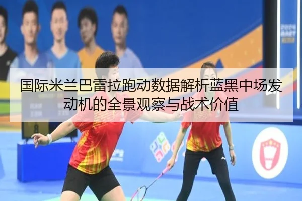 国际米兰巴雷拉跑动数据解析蓝黑中场发动机的全景观察与战术价值