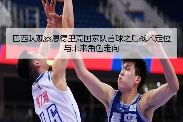 巴西队观察恩德里克国家队首球之后战术定位与未来角色走向