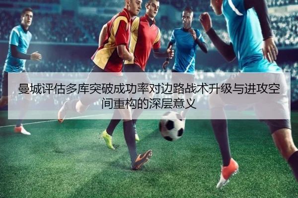 曼城评估多库突破成功率对边路战术升级与进攻空间重构的深层意义