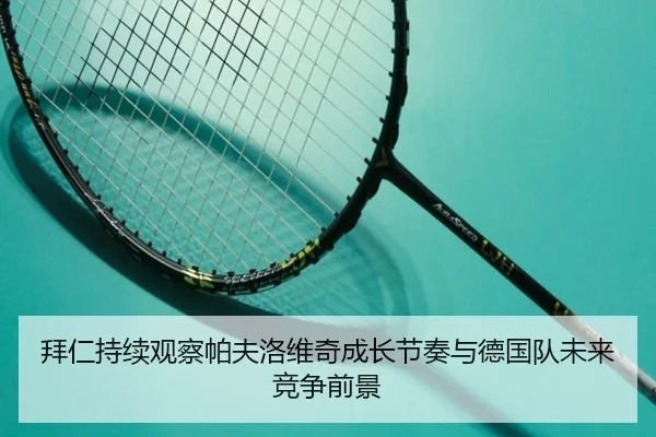 拜仁持续观察帕夫洛维奇成长节奏与德国队未来竞争前景